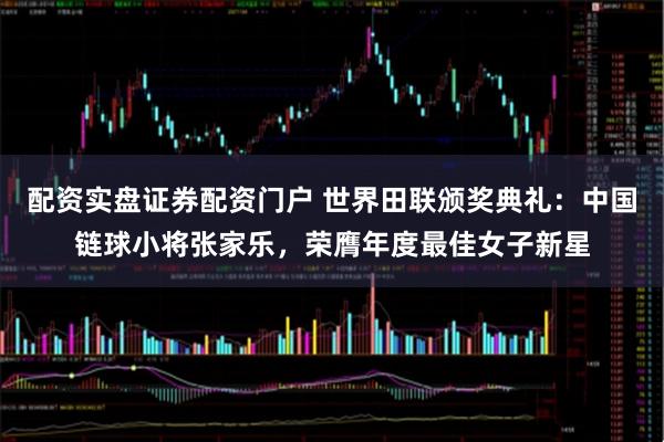 配资实盘证券配资门户 世界田联颁奖典礼：中国链球小将张家乐，荣膺年度最佳女子新星
