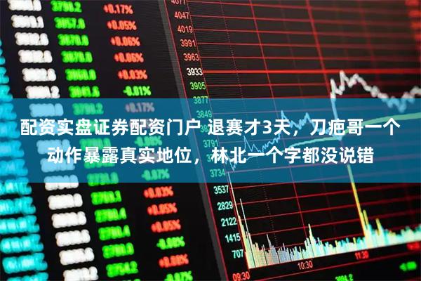 配资实盘证券配资门户 退赛才3天，刀疤哥一个动作暴露真实地位，林北一个字都没说错