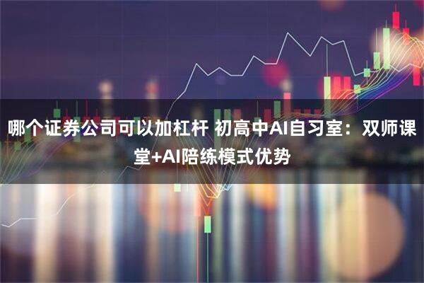 哪个证券公司可以加杠杆 初高中AI自习室：双师课堂+AI陪练模式优势