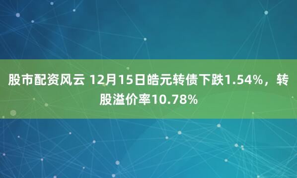 股市配资风云 12月15日皓元转债下跌1.54%，转股溢价率10.78%