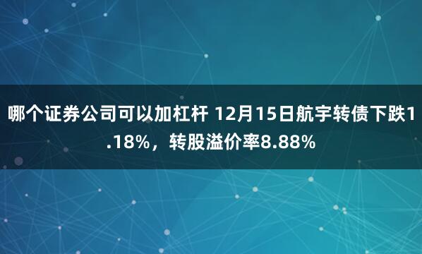 哪个证券公司可以加杠杆 12月15日航宇转债下跌1.18%，转股溢价率8.88%