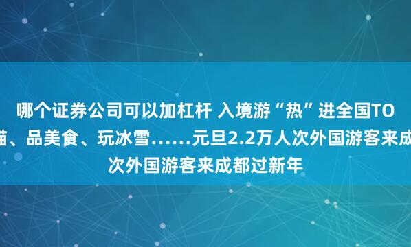 哪个证券公司可以加杠杆 入境游“热”进全国TOP5!看熊猫、品美食、玩冰雪……元旦2.2万人次外国游客来成都过新年