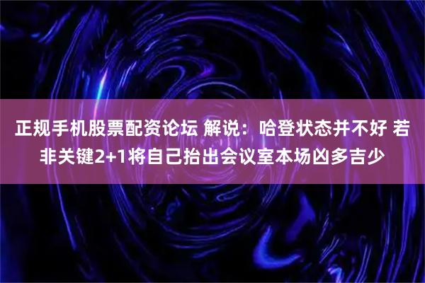 正规手机股票配资论坛 解说：哈登状态并不好 若非关键2+1将自己抬出会议室本场凶多吉少