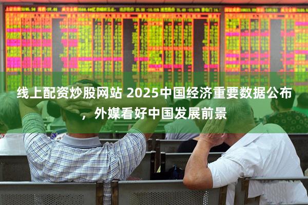 线上配资炒股网站 2025中国经济重要数据公布，外媒看好中国发展前景