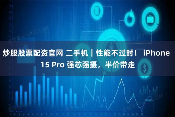 炒股股票配资官网 二手机｜性能不过时！ iPhone 15 Pro 强芯强摄，半价带走