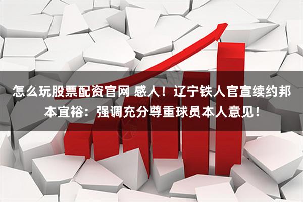 怎么玩股票配资官网 感人！辽宁铁人官宣续约邦本宜裕：强调充分尊重球员本人意见！