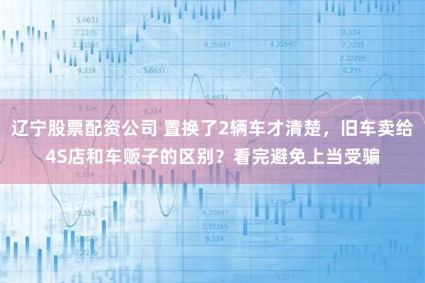 辽宁股票配资公司 置换了2辆车才清楚，旧车卖给4S店和车贩子的区别？看完避免上当受骗