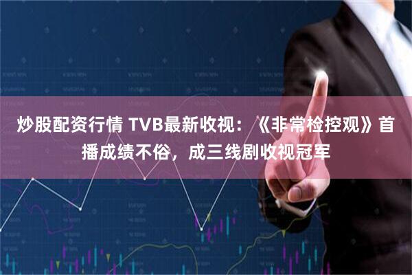 炒股配资行情 TVB最新收视：《非常检控观》首播成绩不俗，成三线剧收视冠军