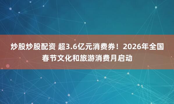 炒股炒股配资 超3.6亿元消费券！2026年全国春节文化和旅游消费月启动