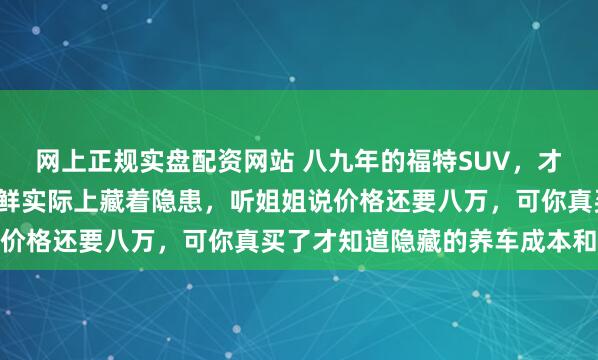 网上正规实盘配资网站 八九年的福特SUV，才跑4.5万公里，表面光鲜实际上藏着隐患，听姐姐说价格还要八万，可你真买了才知道隐藏的养车成本和风险