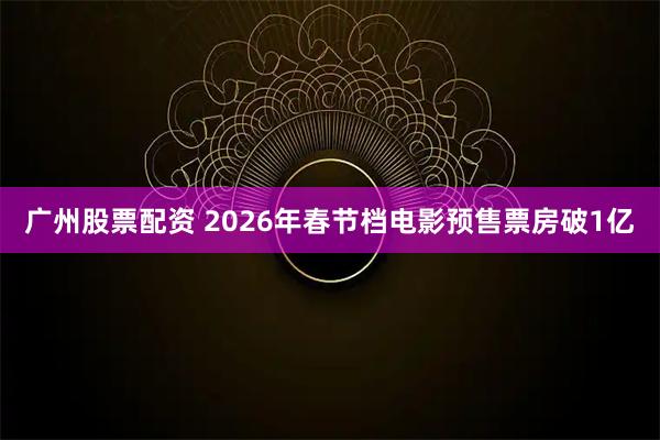 广州股票配资 2026年春节档电影预售票房破1亿
