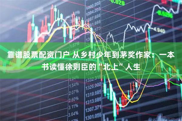 靠谱股票配资门户 从乡村少年到茅奖作家：一本书读懂徐则臣的“北上”人生