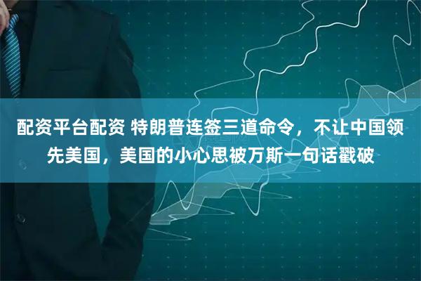 配资平台配资 特朗普连签三道命令，不让中国领先美国，美国的小心思被万斯一句话戳破