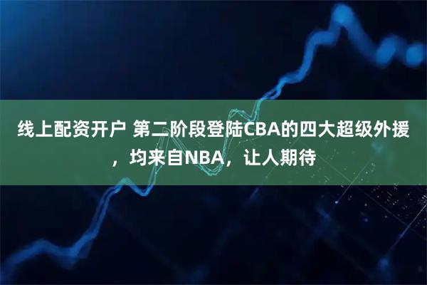 线上配资开户 第二阶段登陆CBA的四大超级外援，均来自NBA，让人期待