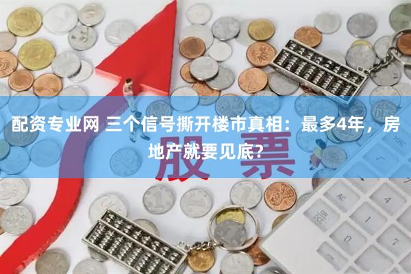 配资专业网 三个信号撕开楼市真相：最多4年，房地产就要见底？
