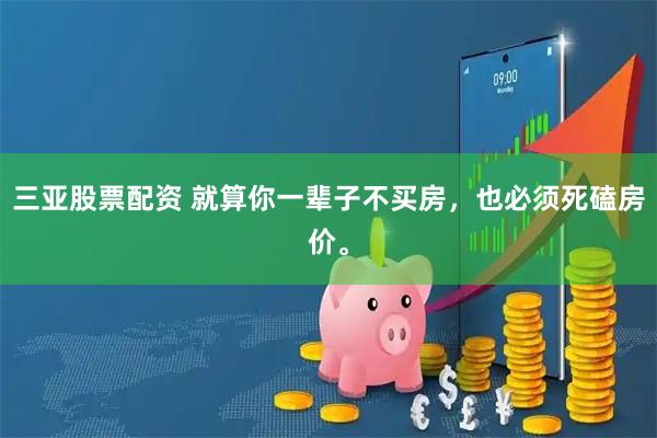 三亚股票配资 就算你一辈子不买房，也必须死磕房价。