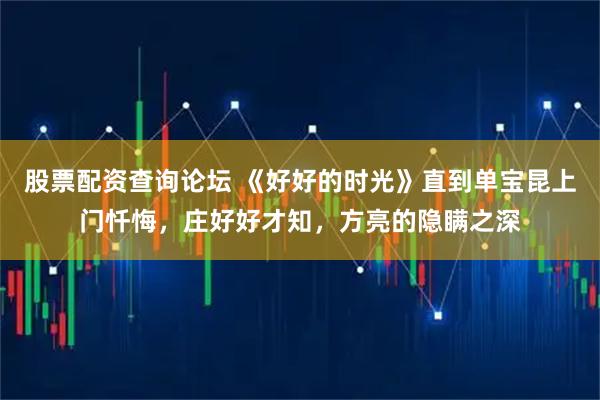 股票配资查询论坛 《好好的时光》直到单宝昆上门忏悔，庄好好才知，方亮的隐瞒之深
