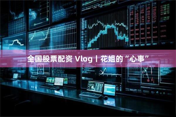 全国股票配资 Vlog丨花姐的“心事”