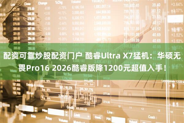 配资可靠炒股配资门户 酷睿Ultra X7猛机：华硕无畏Pro16 2026酷睿版降1200元超值入手！