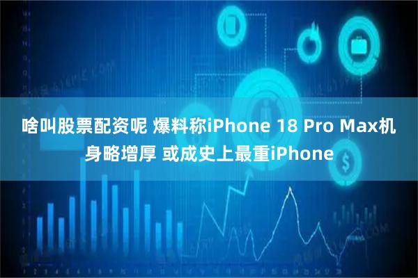 啥叫股票配资呢 爆料称iPhone 18 Pro Max机身略增厚 或成史上最重iPhone