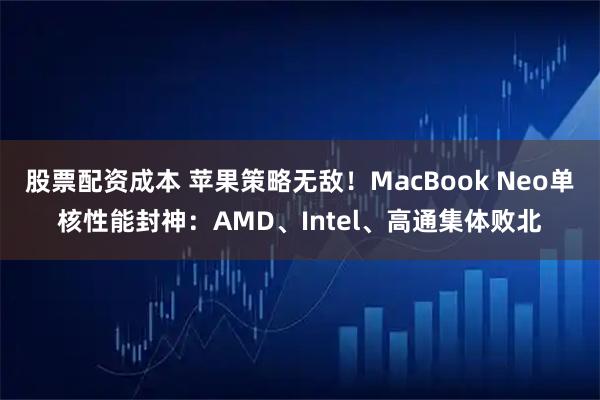 股票配资成本 苹果策略无敌！MacBook Neo单核性能封神：AMD、Intel、高通集体败北