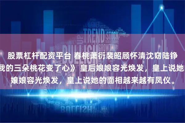 股票杠杆配资平台 春桃萧衍裴昭顾怀清沈窈陆铮《端茶婢女平庸却让我的三朵桃花变了心》 皇后娘娘容光焕发，皇上说她的面相越来越有凤仪。