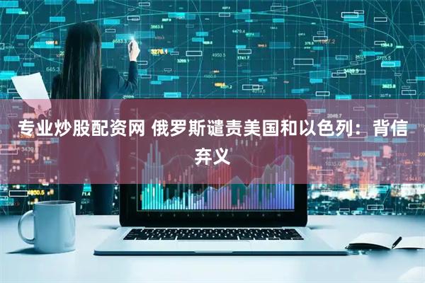 专业炒股配资网 俄罗斯谴责美国和以色列：背信弃义