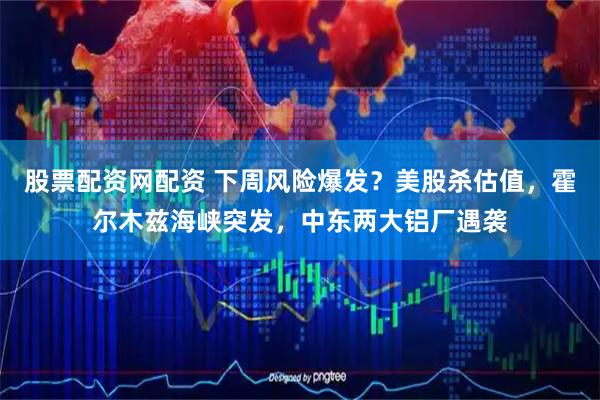 股票配资网配资 下周风险爆发？美股杀估值，霍尔木兹海峡突发，中东两大铝厂遇袭