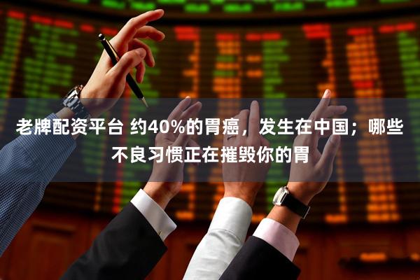 老牌配资平台 约40%的胃癌，发生在中国；哪些不良习惯正在摧毁你的胃