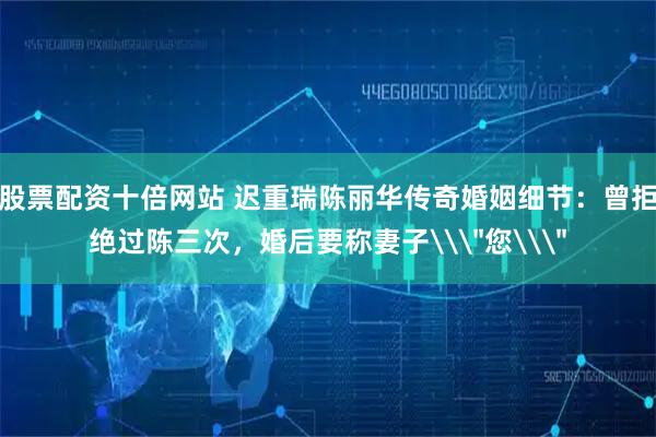 股票配资十倍网站 迟重瑞陈丽华传奇婚姻细节：曾拒绝过陈三次，婚后要称妻子\＂您\＂