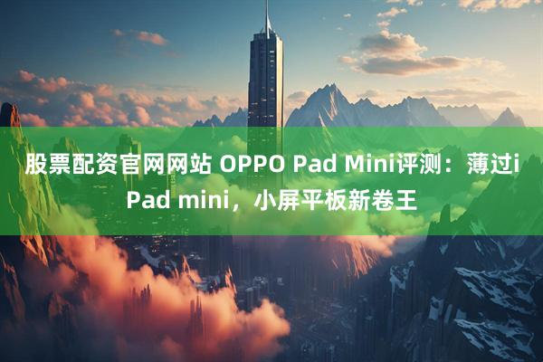 股票配资官网网站 OPPO Pad Mini评测：薄过iPad mini，小屏平板新卷王