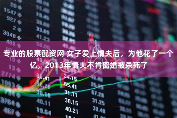 专业的股票配资网 女子爱上情夫后，为他花了一个亿，2013年情夫不肯离婚被杀死了