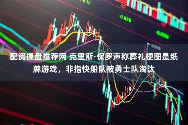 配资操盘推荐网 克里斯·保罗声称葬礼梗图是纸牌游戏，非指快船队被勇士队淘汰