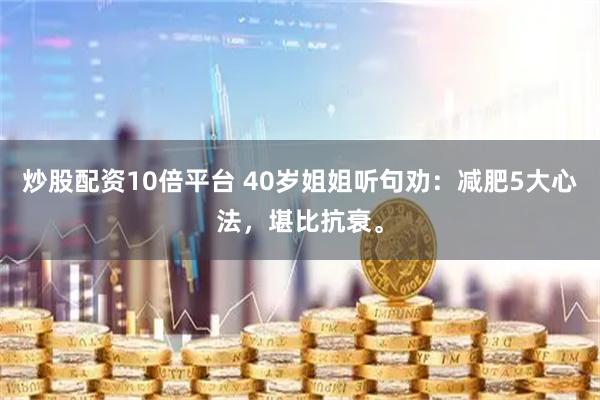 炒股配资10倍平台 40岁姐姐听句劝：减肥5大心法，堪比抗衰。