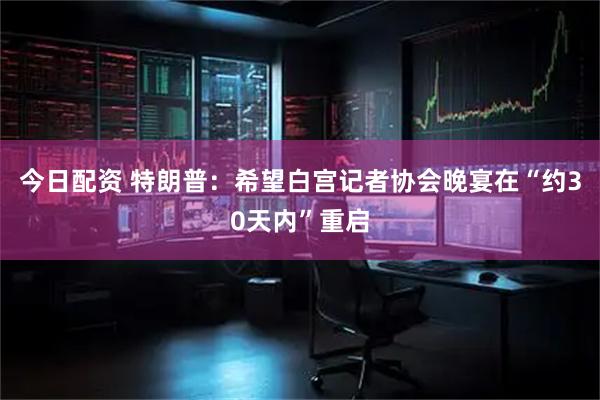 今日配资 特朗普：希望白宫记者协会晚宴在“约30天内”重启